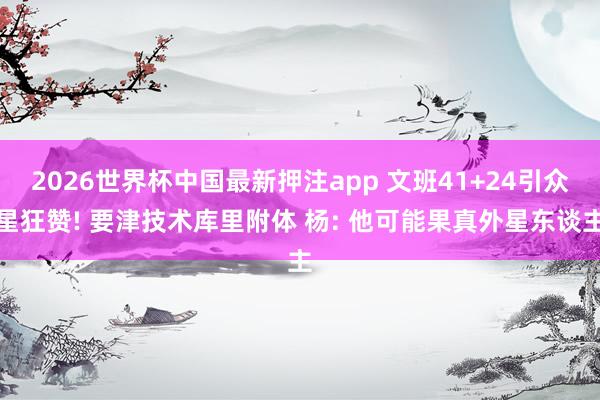 2026世界杯中国最新押注app 文班41+24引众星狂赞! 要津技术库里附体 杨: 他可能果真外星东谈主