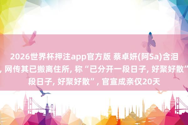 2026世界杯押注app官方版 蔡卓妍(阿Sa)含泪控诉丈夫冲上热搜， 网传其已搬离住所， 称“已分开一段日子， 好聚好散”， 官宣成亲仅20天