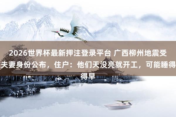 2026世界杯最新押注登录平台 广西柳州地震受难夫妻身份公布，住户：他们天没亮就开工，可能睡得早