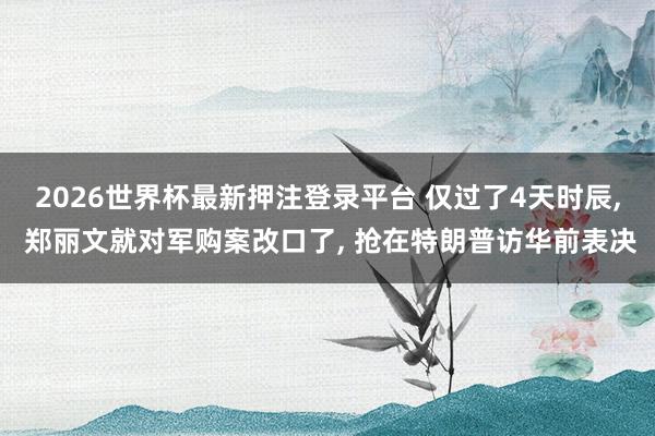 2026世界杯最新押注登录平台 仅过了4天时辰， 郑丽文就对军购案改口了， 抢在特朗普访华前表决