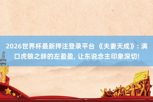 2026世界杯最新押注登录平台 《夫妻天成》: 满口虎狼之辞的左盈盈， 让东说念主印象深切!