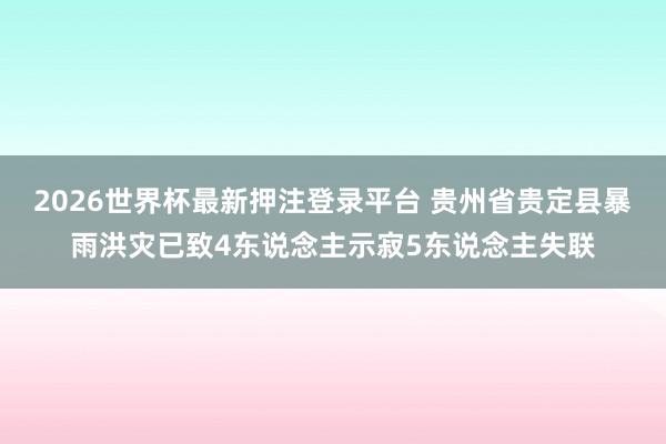 2026世界杯最新押注登录平台 贵州省贵定县暴雨洪灾已致4东说念主示寂5东说念主失联