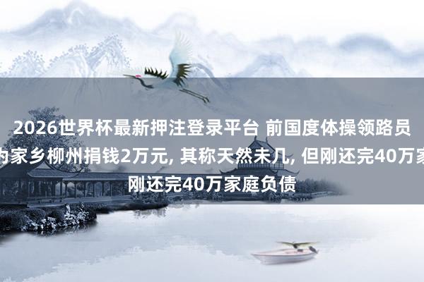 2026世界杯最新押注登录平台 前国度体操领路员吴柳芳为家乡柳州捐钱2万元， 其称天然未几， 但刚还完40万家庭负债