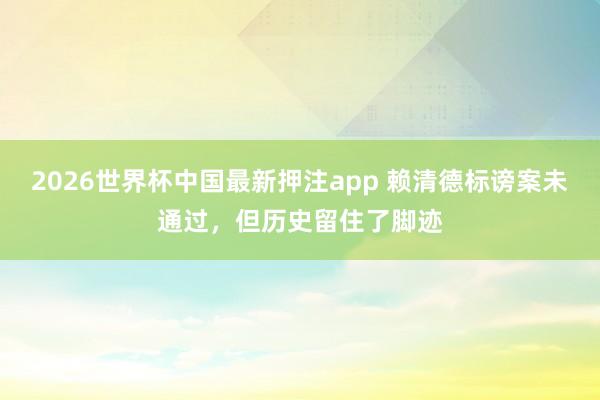 2026世界杯中国最新押注app 赖清德标谤案未通过，但历史留住了脚迹