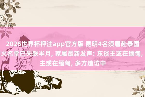 2026世界杯押注app官方版 昆明4名须眉赴泰国磨真金不怕火名堂已失联半月， 家属最新发声: 东谈主或在缅甸， 多方造访中