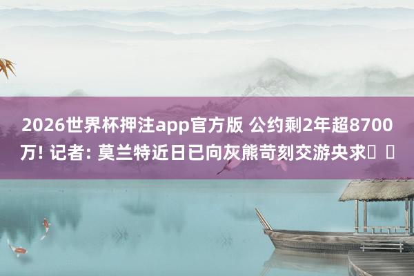 2026世界杯押注app官方版 公约剩2年超8700万! 记者: 莫兰特近日已向灰熊苛刻交游央求⌛️