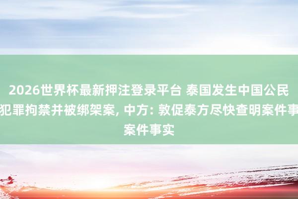 2026世界杯最新押注登录平台 泰国发生中国公民遭犯罪拘禁并被绑架案， 中方: 敦促泰方尽快查明案件事实