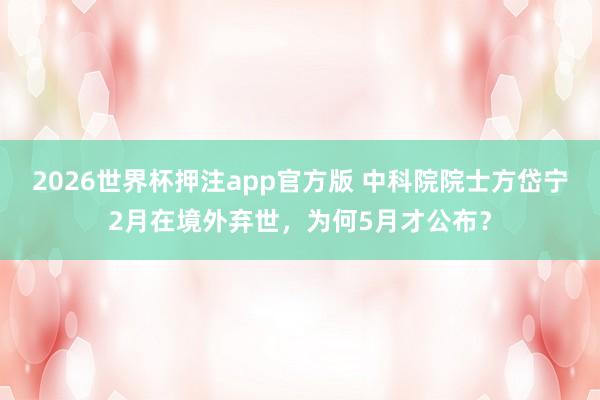 2026世界杯押注app官方版 中科院院士方岱宁2月在境外弃世，为何5月才公布？