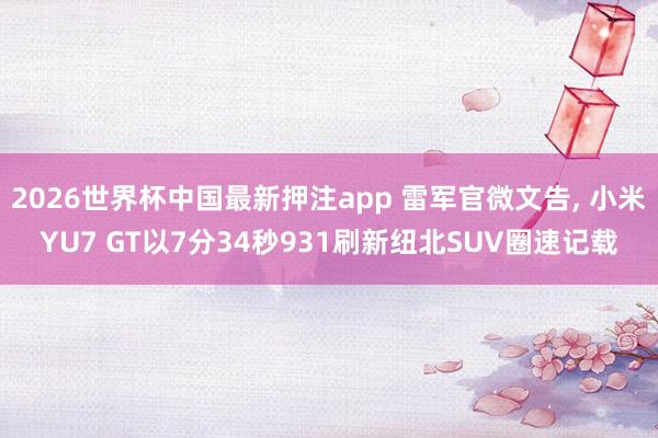 2026世界杯中国最新押注app 雷军官微文告， 小米YU7 GT以7分34秒931刷新纽北SUV圈速记载