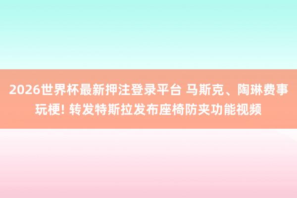 2026世界杯最新押注登录平台 马斯克、陶琳费事玩梗! 转发特斯拉发布座椅防夹功能视频