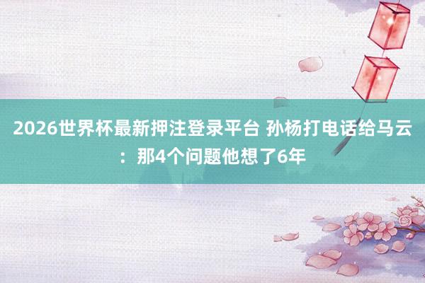 2026世界杯最新押注登录平台 孙杨打电话给马云：那4个问题他想了6年