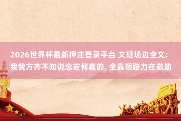 2026世界杯最新押注登录平台 文班场边全文: 我我方齐不知说念若何赢的， 全靠领路力在救助