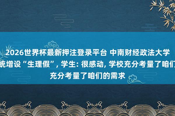 2026世界杯最新押注登录平台 中南财经政法大学请假系统增设“生理假”， 学生: 很感动， 学校充分考量了咱们的需求
