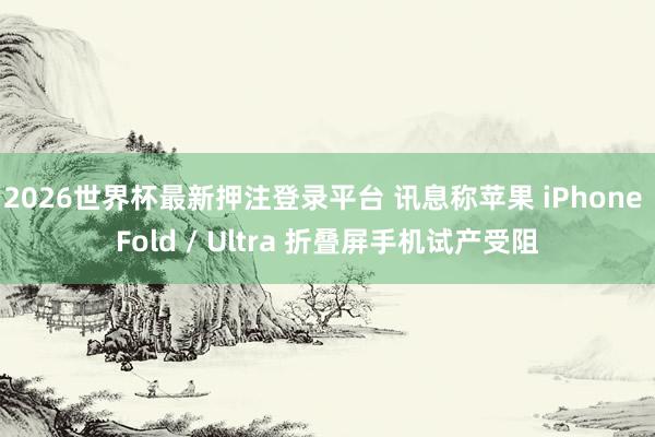2026世界杯最新押注登录平台 讯息称苹果 iPhone Fold / Ultra 折叠屏手机试产受阻