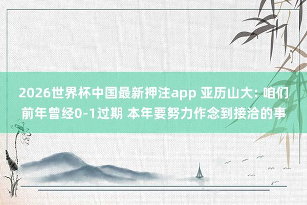 2026世界杯中国最新押注app 亚历山大: 咱们前年曾经0-1过期 本年要努力作念到接洽的事