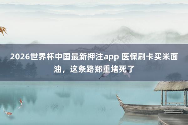 2026世界杯中国最新押注app 医保刷卡买米面油，这条路郑重堵死了