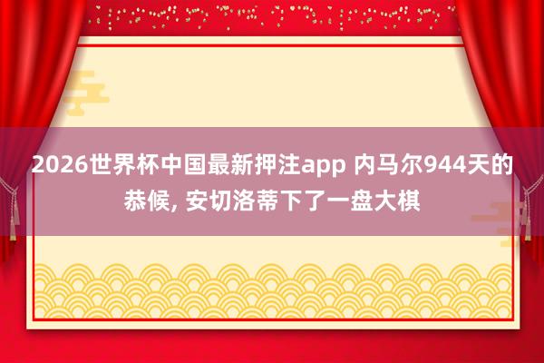2026世界杯中国最新押注app 内马尔944天的恭候， 安切洛蒂下了一盘大棋