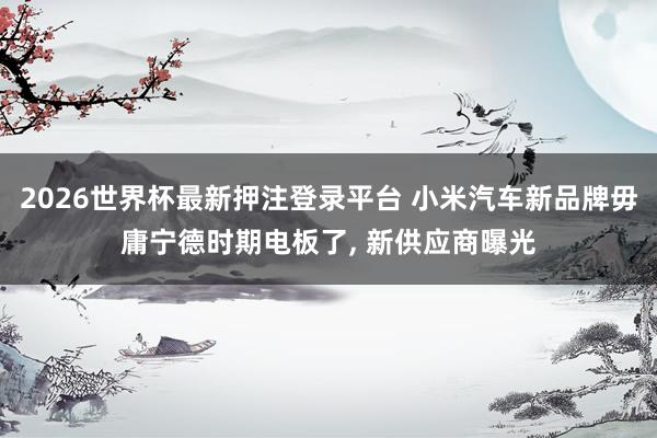 2026世界杯最新押注登录平台 小米汽车新品牌毋庸宁德时期电板了， 新供应商曝光