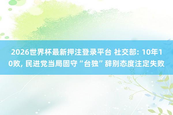 2026世界杯最新押注登录平台 社交部: 10年10败， 民进党当局固守“台独”辞别态度注定失败
