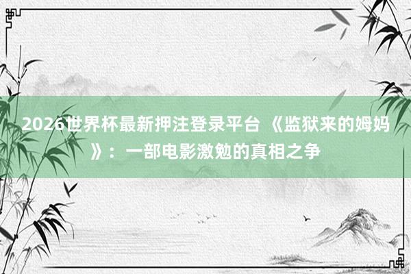 2026世界杯最新押注登录平台 《监狱来的姆妈》：一部电影激勉的真相之争