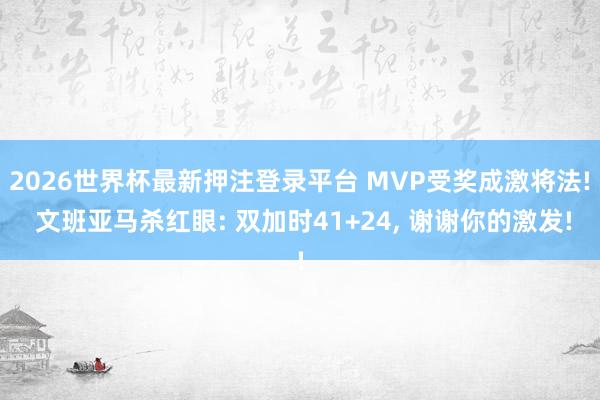 2026世界杯最新押注登录平台 MVP受奖成激将法! 文班亚马杀红眼: 双加时41+24， 谢谢你的激发!
