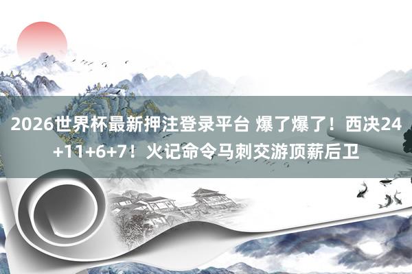 2026世界杯最新押注登录平台 爆了爆了！西决24+11+6+7！火记命令马刺交游顶薪后卫