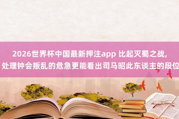 2026世界杯中国最新押注app 比起灭蜀之战， 处理钟会叛乱的危急更能看出司马昭此东谈主的段位
