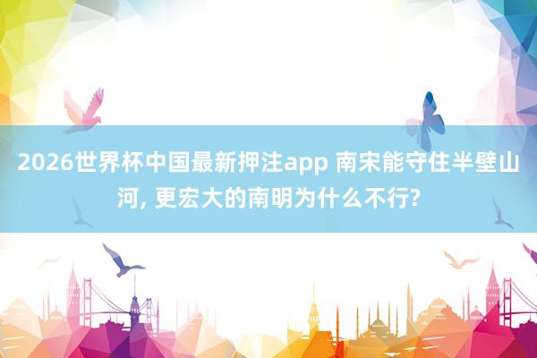 2026世界杯中国最新押注app 南宋能守住半壁山河， 更宏大的南明为什么不行?