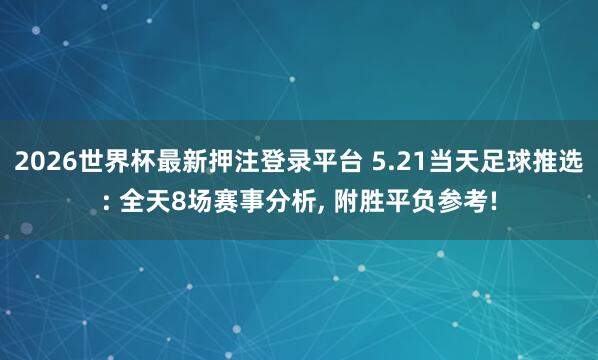 2026世界杯最新押注登录平台 5.21当天足球推选: 全天8场赛事分析， 附胜平负参考!