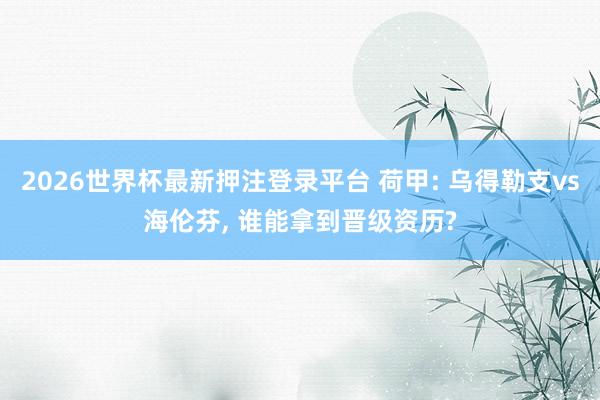 2026世界杯最新押注登录平台 荷甲: 乌得勒支vs海伦芬， 谁能拿到晋级资历?