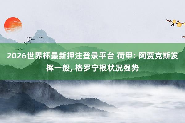 2026世界杯最新押注登录平台 荷甲: 阿贾克斯发挥一般， 格罗宁根状况强势