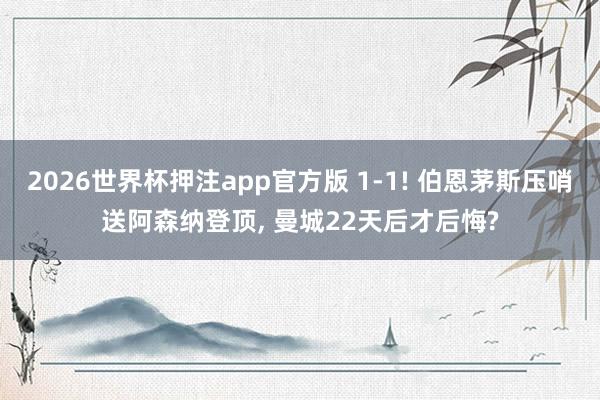 2026世界杯押注app官方版 1-1! 伯恩茅斯压哨送阿森纳登顶， 曼城22天后才后悔?