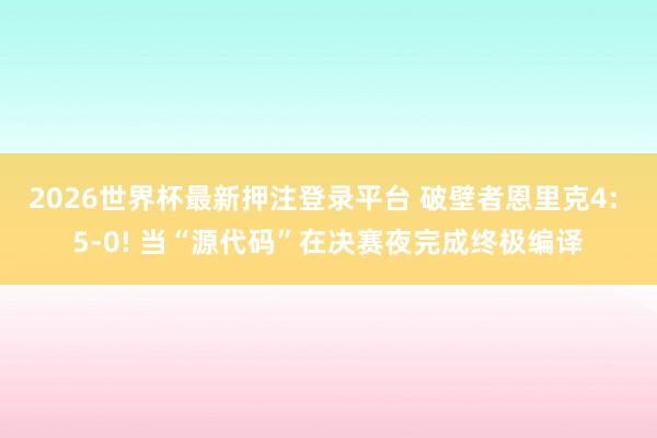 2026世界杯最新押注登录平台 破壁者恩里克4: 5-0! 当“源代码”在决赛夜完成终极编译