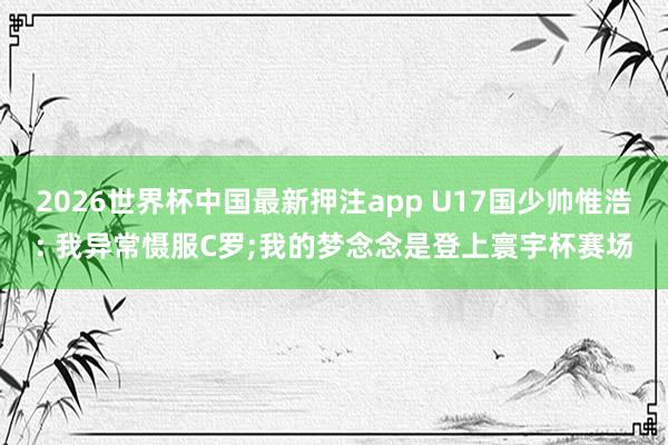 2026世界杯中国最新押注app U17国少帅惟浩: 我异常慑服C罗;我的梦念念是登上寰宇杯赛场