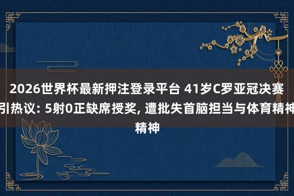 2026世界杯最新押注登录平台 41岁C罗亚冠决赛引热议: 5射0正缺席授奖， 遭批失首脑担当与体育精神