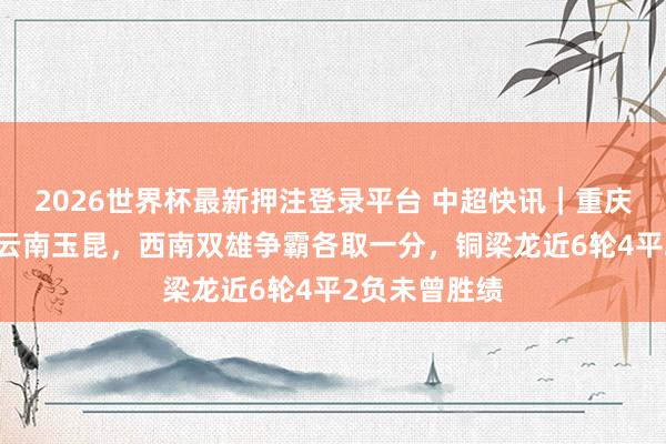 2026世界杯最新押注登录平台 中超快讯｜重庆铜梁龙0：0云南玉昆，西南双雄争霸各取一分，铜梁龙近6轮4平2负未曾胜绩