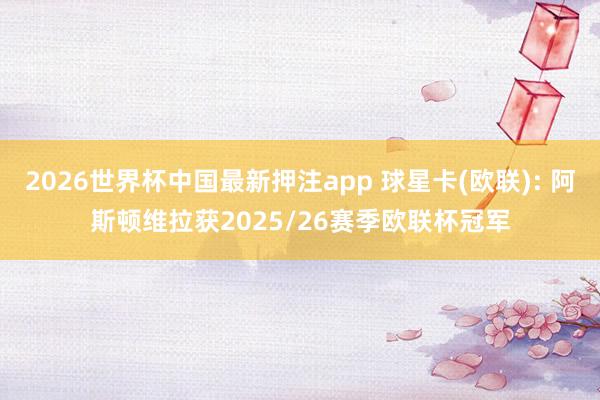 2026世界杯中国最新押注app 球星卡(欧联): 阿斯顿维拉获2025/26赛季欧联杯冠军