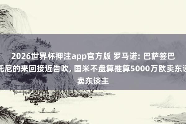 2026世界杯押注app官方版 罗马诺: 巴萨签巴斯托尼的来回接近告吹， 国米不盘算推算5000万欧卖东谈主