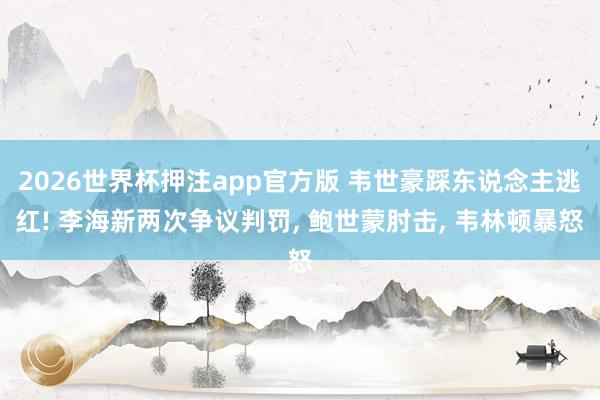 2026世界杯押注app官方版 韦世豪踩东说念主逃红! 李海新两次争议判罚， 鲍世蒙肘击， 韦林顿暴怒