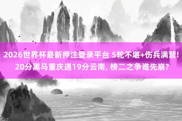 2026世界杯最新押注登录平台 5轮不堪+伤兵满营! 20分黑马重庆遇19分云南， 榜二之争谁先崩?