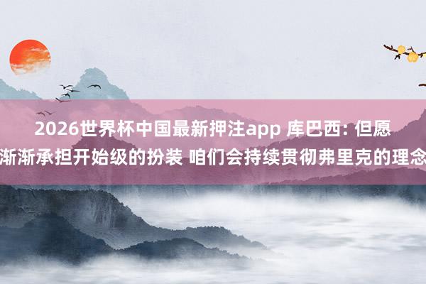 2026世界杯中国最新押注app 库巴西: 但愿渐渐承担开始级的扮装 咱们会持续贯彻弗里克的理念