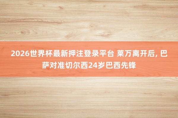 2026世界杯最新押注登录平台 莱万离开后， 巴萨对准切尔西24岁巴西先锋