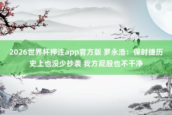 2026世界杯押注app官方版 罗永浩：保时捷历史上也没少抄袭 我方屁股也不干净