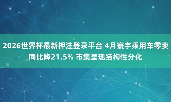 2026世界杯最新押注登录平台 4月寰宇乘用车零卖同比降21.5% 市集呈现结构性分化