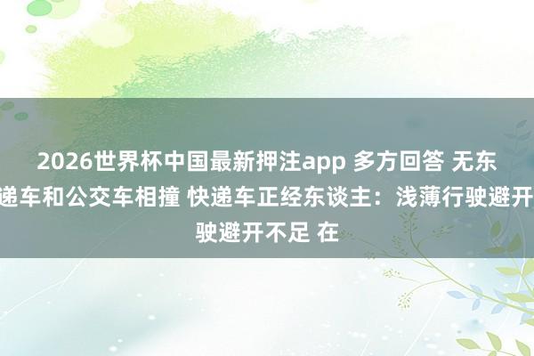 2026世界杯中国最新押注app 多方回答 无东谈主快递车和公交车相撞 快递车正经东谈主：浅薄行驶避开不足 在