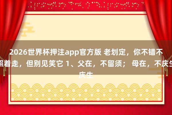 2026世界杯押注app官方版 老划定，你不错不照着走，但别见笑它 1、父在，不留须； 母在，不庆生