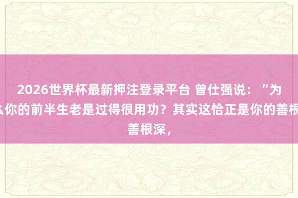 2026世界杯最新押注登录平台 曾仕强说：“为什么你的前半生老是过得很用功？其实这恰正是你的善根深，