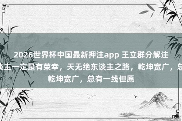 2026世界杯中国最新押注app 王立群分解注解说：“东谈主一定是有荣幸，天无绝东谈主之路，乾坤宽广，总有一线但愿