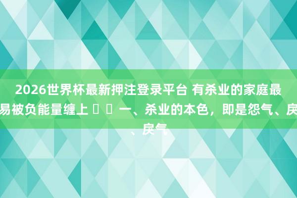 2026世界杯最新押注登录平台 有杀业的家庭最容易被负能量缠上 ​​一、杀业的本色，即是怨气、戾气