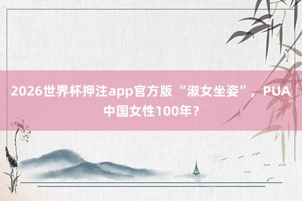2026世界杯押注app官方版 “淑女坐姿”，PUA中国女性100年？